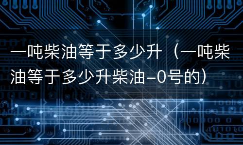 一吨柴油等于多少升（一吨柴油等于多少升柴油-0号的）