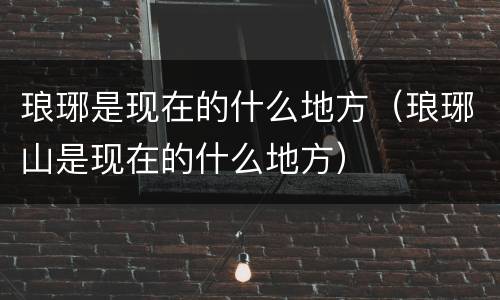 琅琊是现在的什么地方（琅琊山是现在的什么地方）