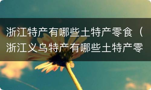 浙江特产有哪些土特产零食（浙江义乌特产有哪些土特产零食）