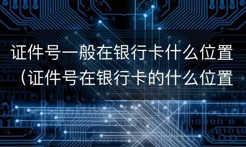 证件号一般在银行卡什么位置（证件号在银行卡的什么位置?）