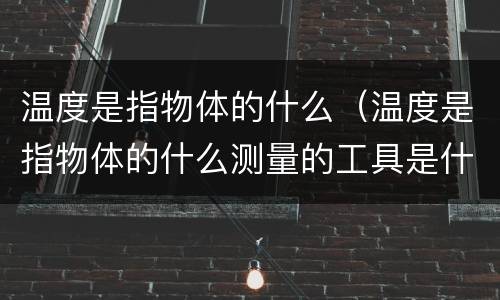 温度是指物体的什么（温度是指物体的什么测量的工具是什么）