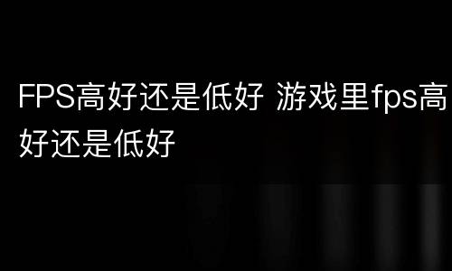 FPS高好还是低好 游戏里fps高好还是低好