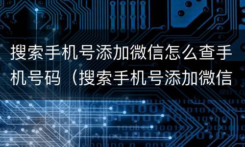 搜索手机号添加微信怎么查手机号码（搜索手机号添加微信怎么查手机号码信息）