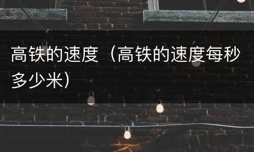 高铁的速度（高铁的速度每秒多少米）