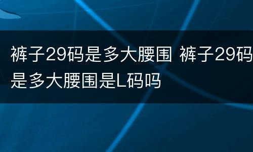 裤子29码是多大腰围 裤子29码是多大腰围是L码吗