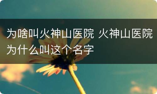 为啥叫火神山医院 火神山医院为什么叫这个名字