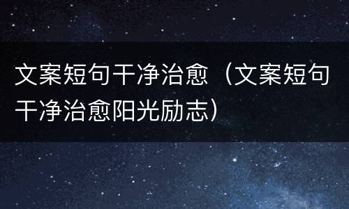 文案短句干净治愈（文案短句干净治愈阳光励志）