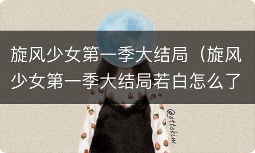 旋风少女第一季大结局（旋风少女第一季大结局若白怎么了）