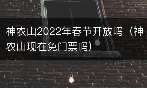 神农山2022年春节开放吗（神农山现在免门票吗）