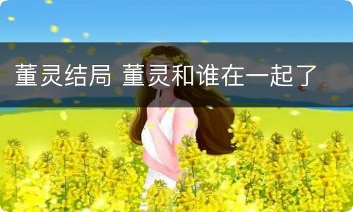 董灵结局 董灵和谁在一起了