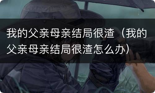 我的父亲母亲结局很渣（我的父亲母亲结局很渣怎么办）