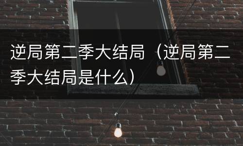 逆局第二季大结局（逆局第二季大结局是什么）