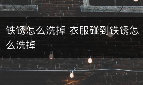 铁锈怎么洗掉 衣服碰到铁锈怎么洗掉