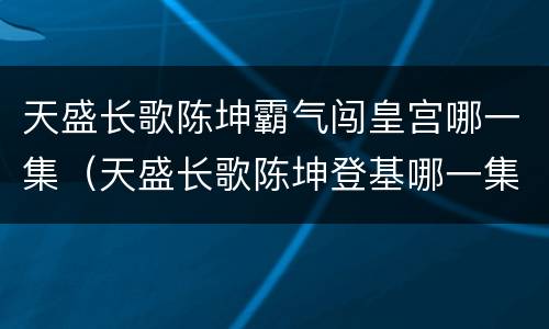 天盛长歌陈坤霸气闯皇宫哪一集（天盛长歌陈坤登基哪一集）