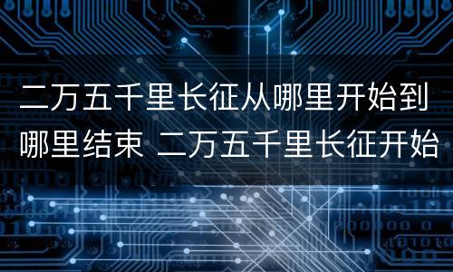 二万五千里长征从哪里开始到哪里结束 二万五千里长征开始和结束地方