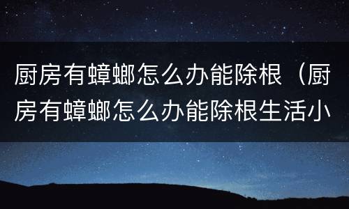厨房有蟑螂怎么办能除根（厨房有蟑螂怎么办能除根生活小妙招）