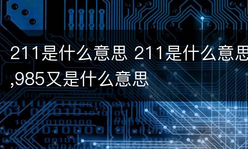 211是什么意思 211是什么意思,985又是什么意思