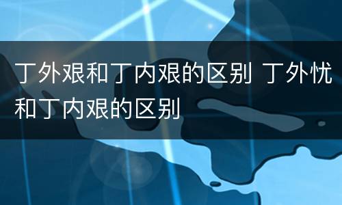 丁外艰和丁内艰的区别 丁外忧和丁内艰的区别