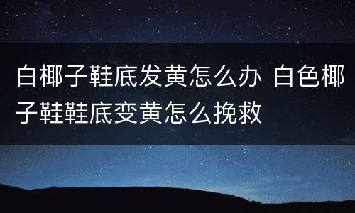 白椰子鞋底发黄怎么办 白色椰子鞋鞋底变黄怎么挽救