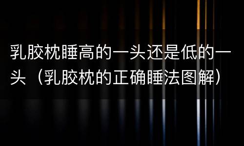 乳胶枕睡高的一头还是低的一头（乳胶枕的正确睡法图解）
