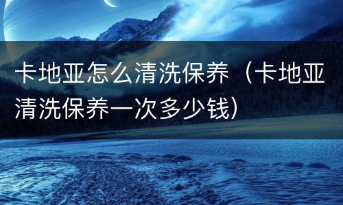 卡地亚怎么清洗保养（卡地亚清洗保养一次多少钱）