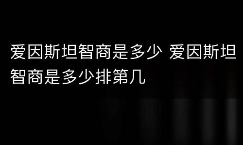 爱因斯坦智商是多少 爱因斯坦智商是多少排第几