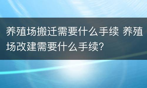 养殖场搬迁需要什么手续 养殖场改建需要什么手续?