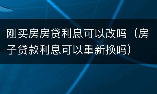 刚买房房贷利息可以改吗（房子贷款利息可以重新换吗）