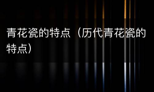 青花瓷的特点（历代青花瓷的特点）