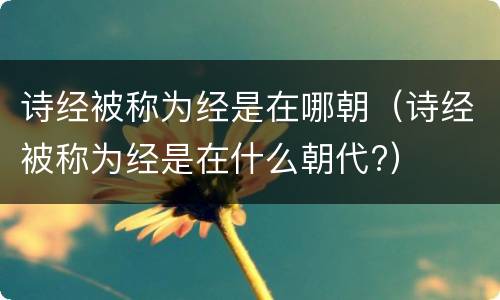 诗经被称为经是在哪朝（诗经被称为经是在什么朝代?）