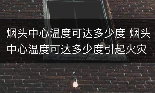 烟头中心温度可达多少度 烟头中心温度可达多少度引起火灾