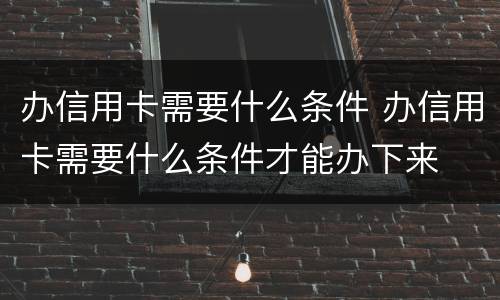 办信用卡需要什么条件 办信用卡需要什么条件才能办下来