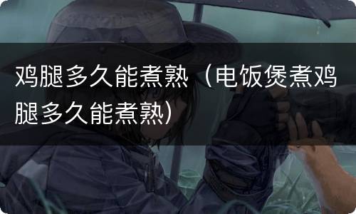 鸡腿多久能煮熟（电饭煲煮鸡腿多久能煮熟）