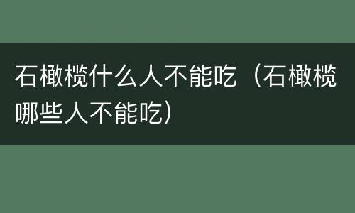 石橄榄什么人不能吃（石橄榄哪些人不能吃）