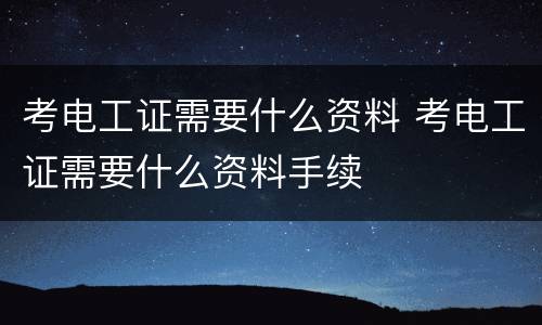 考电工证需要什么资料 考电工证需要什么资料手续