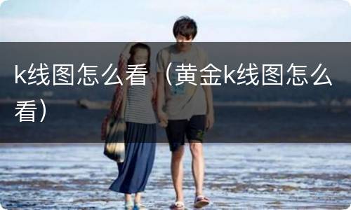 k线图怎么看（黄金k线图怎么看）
