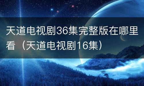 天道电视剧36集完整版在哪里看（天道电视剧16集）