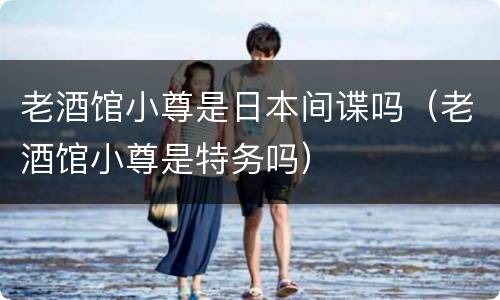 老酒馆小尊是日本间谍吗（老酒馆小尊是特务吗）