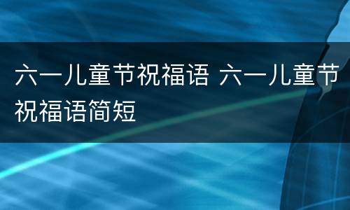 六一儿童节祝福语 六一儿童节祝福语简短