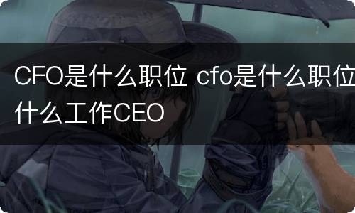 CFO是什么职位 cfo是什么职位什么工作CEO