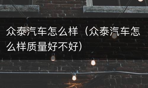 众泰汽车怎么样（众泰汽车怎么样质量好不好）