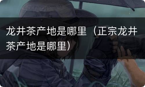 龙井茶产地是哪里（正宗龙井茶产地是哪里）