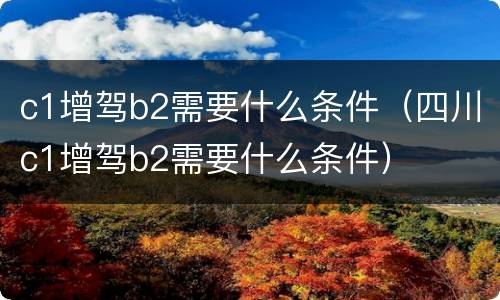 c1增驾b2需要什么条件（四川c1增驾b2需要什么条件）