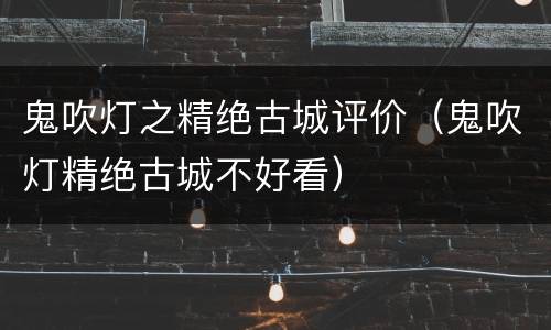 鬼吹灯之精绝古城评价（鬼吹灯精绝古城不好看）