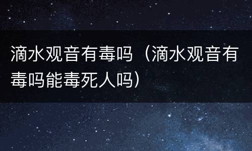 滴水观音有毒吗（滴水观音有毒吗能毒死人吗）