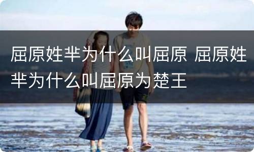 屈原姓芈为什么叫屈原 屈原姓芈为什么叫屈原为楚王