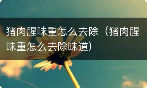 猪肉腥味重怎么去除（猪肉腥味重怎么去除味道）