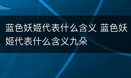 蓝色妖姬代表什么含义 蓝色妖姬代表什么含义九朵