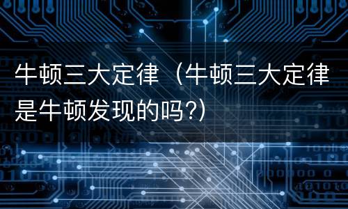 牛顿三大定律（牛顿三大定律是牛顿发现的吗?）