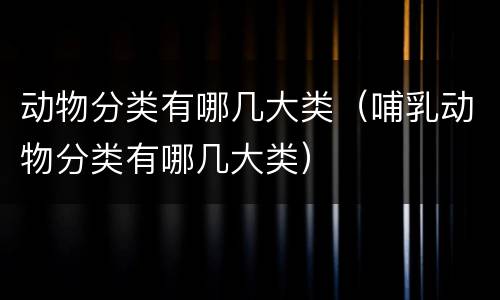 动物分类有哪几大类（哺乳动物分类有哪几大类）